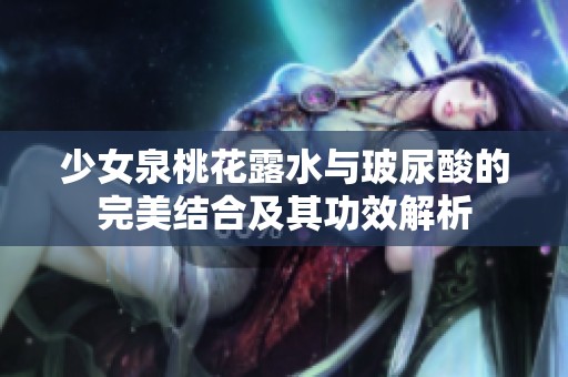 少女泉桃花露水与玻尿酸的完美结合及其功效解析