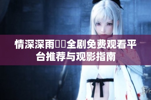 情深深雨濛濛全剧免费观看平台推荐与观影指南
