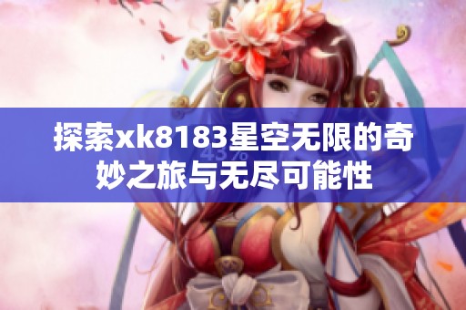 探索xk8183星空无限的奇妙之旅与无尽可能性