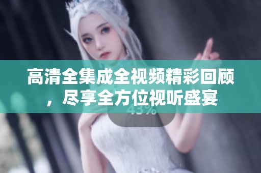 高清全集成全视频精彩回顾，尽享全方位视听盛宴