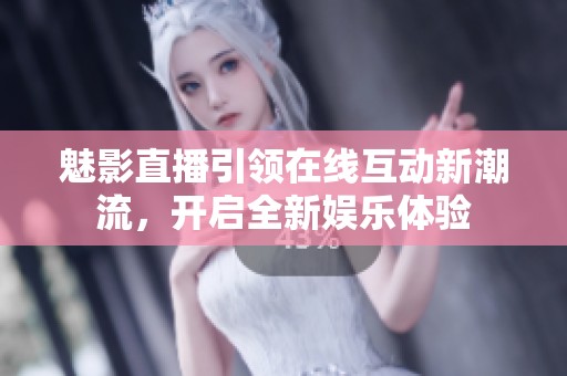 魅影直播引领在线互动新潮流，开启全新娱乐体验