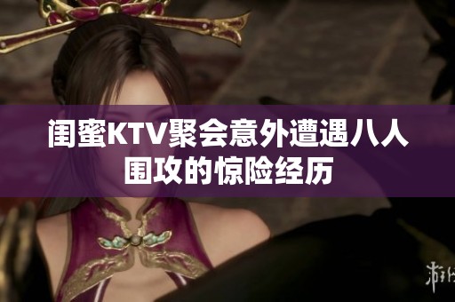 闺蜜KTV聚会意外遭遇八人围攻的惊险经历