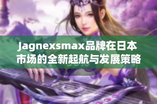 Jagnexsmax品牌在日本市场的全新起航与发展策略解析