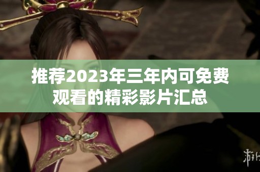 推荐2023年三年内可免费观看的精彩影片汇总