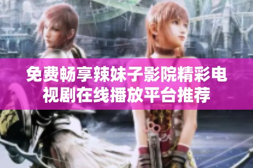 免费畅享辣妹子影院精彩电视剧在线播放平台推荐