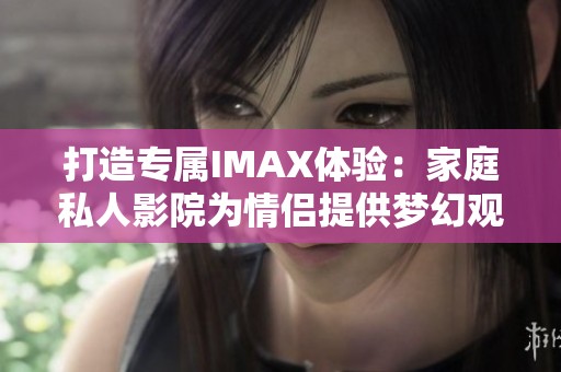 打造专属IMAX体验：家庭私人影院为情侣提供梦幻观影空间