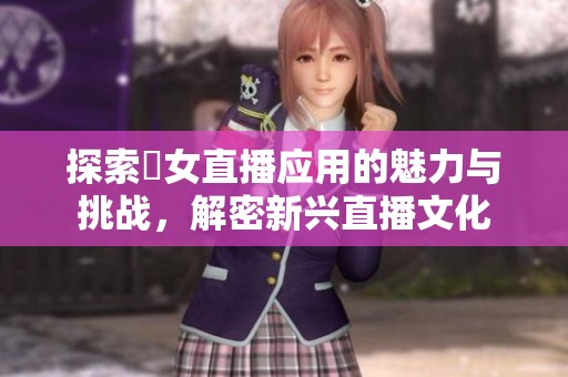 探索祼女直播应用的魅力与挑战，解密新兴直播文化