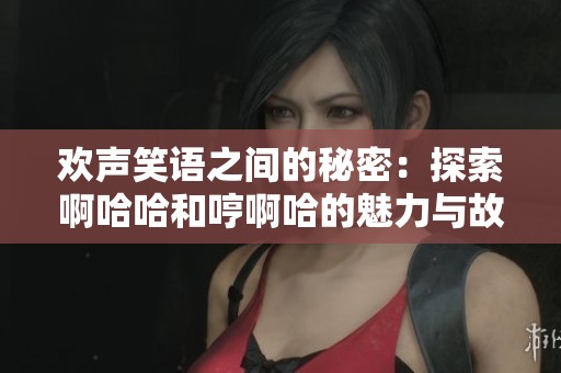 欢声笑语之间的秘密：探索啊哈哈和哼啊哈的魅力与故事