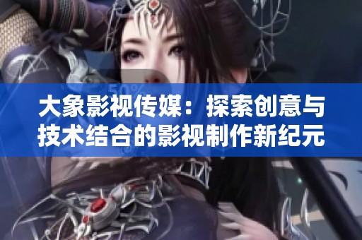 大象影视传媒：探索创意与技术结合的影视制作新纪元