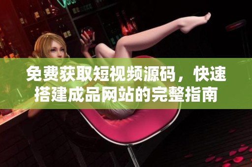 免费获取短视频源码，快速搭建成品网站的完整指南