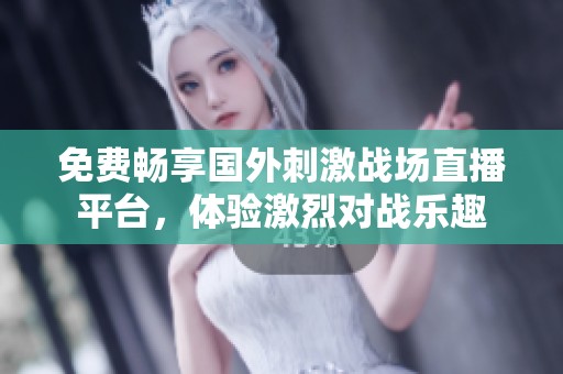 免费畅享国外刺激战场直播平台，体验激烈对战乐趣