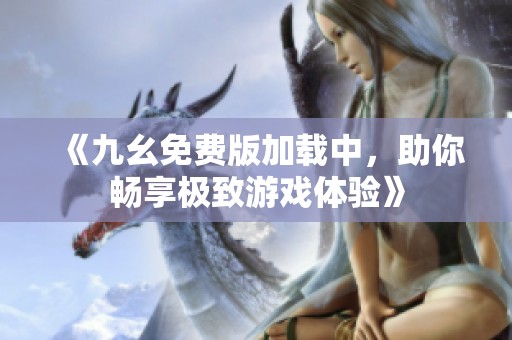 《九幺免费版加载中，助你畅享极致游戏体验》