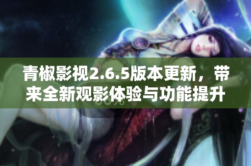 青椒影视2.6.5版本更新，带来全新观影体验与功能提升