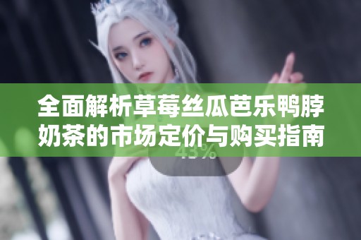 全面解析草莓丝瓜芭乐鸭脖奶茶的市场定价与购买指南