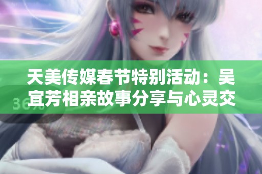 天美传媒春节特别活动：吴宜芳相亲故事分享与心灵交流