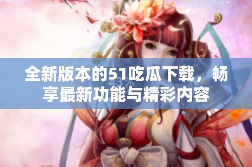 全新版本的51吃瓜下载，畅享最新功能与精彩内容