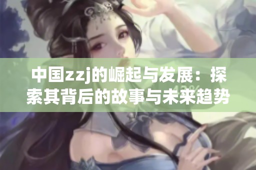 中国zzj的崛起与发展：探索其背后的故事与未来趋势
