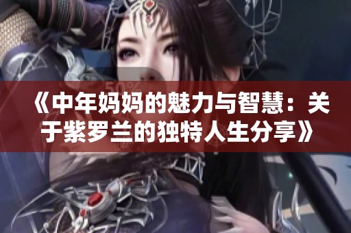 《中年妈妈的魅力与智慧：关于紫罗兰的独特人生分享》