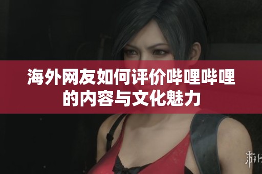 海外网友如何评价哔哩哔哩的内容与文化魅力