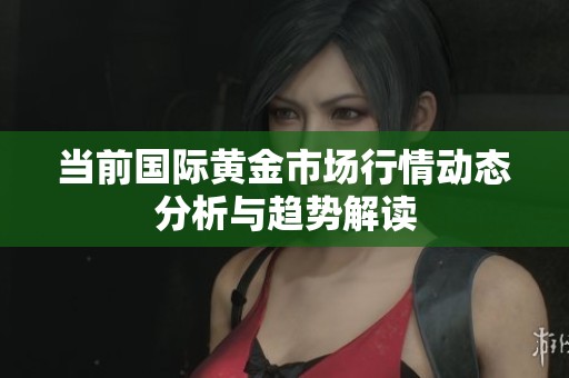 当前国际黄金市场行情动态分析与趋势解读