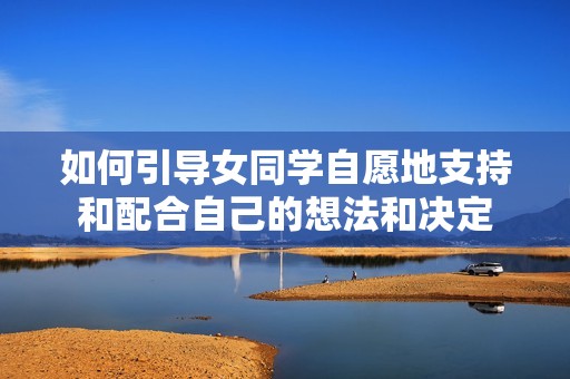 如何引导女同学自愿地支持和配合自己的想法和决定