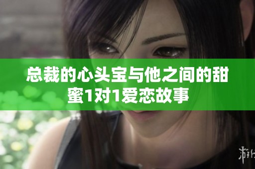 总裁的心头宝与他之间的甜蜜1对1爱恋故事