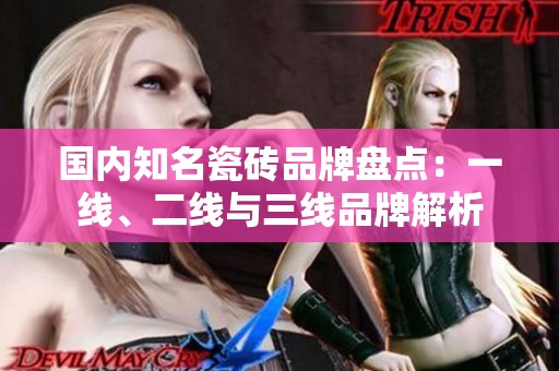 国内知名瓷砖品牌盘点：一线、二线与三线品牌解析