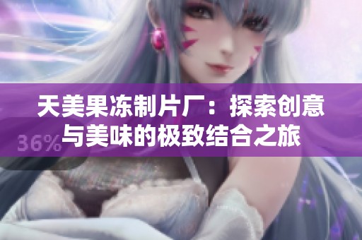 天美果冻制片厂：探索创意与美味的极致结合之旅