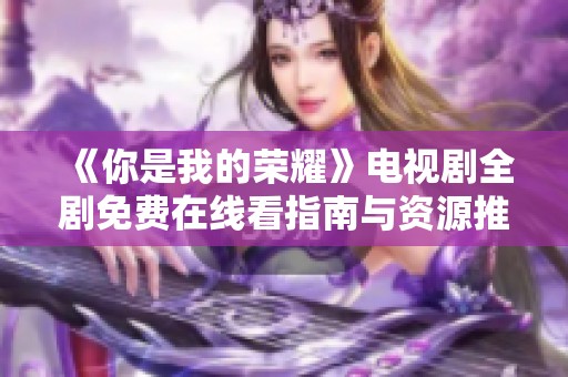 《你是我的荣耀》电视剧全剧免费在线看指南与资源推荐