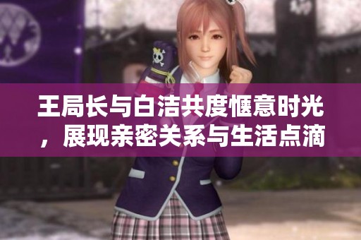 王局长与白洁共度惬意时光，展现亲密关系与生活点滴