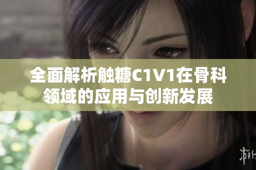 全面解析触糖C1V1在骨科领域的应用与创新发展