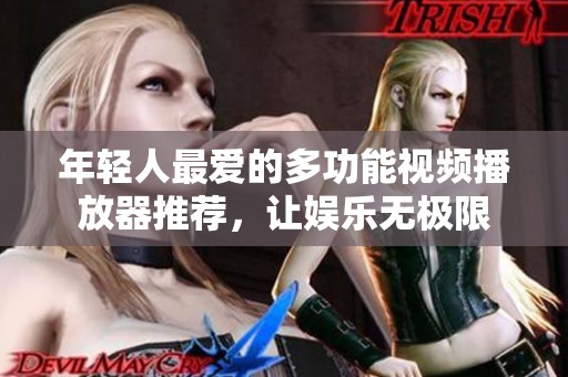 年轻人最爱的多功能视频播放器推荐，让娱乐无极限