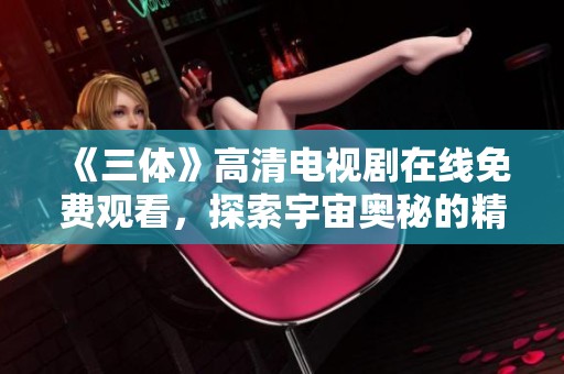 《三体》高清电视剧在线免费观看，探索宇宙奥秘的精彩之旅