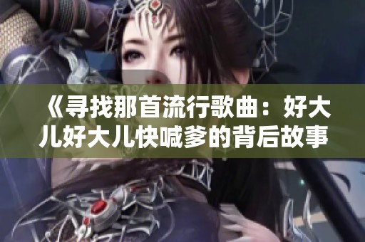 《寻找那首流行歌曲：好大儿好大儿快喊爹的背后故事》