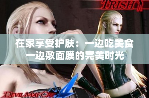 在家享受护肤：一边吃美食一边敷面膜的完美时光
