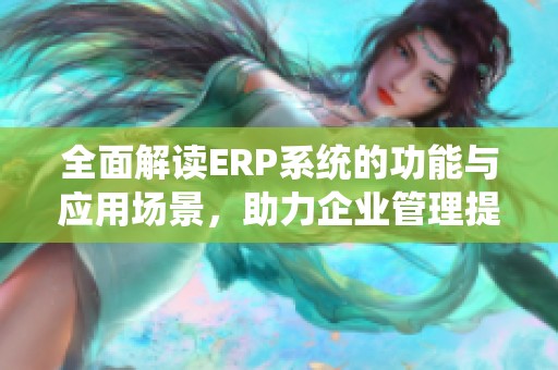 全面解读ERP系统的功能与应用场景，助力企业管理提升