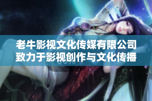 老牛影视文化传媒有限公司致力于影视创作与文化传播