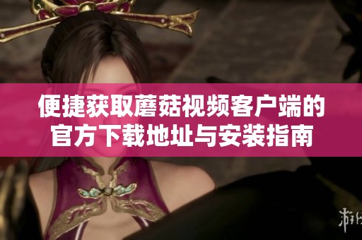 便捷获取蘑菇视频客户端的官方下载地址与安装指南