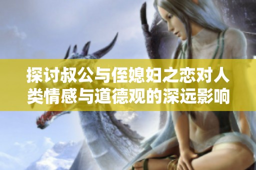 探讨叔公与侄媳妇之恋对人类情感与道德观的深远影响