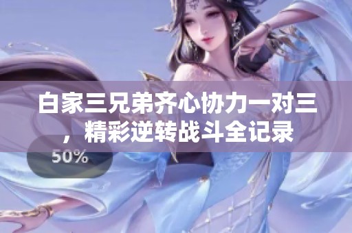 白家三兄弟齐心协力一对三，精彩逆转战斗全记录