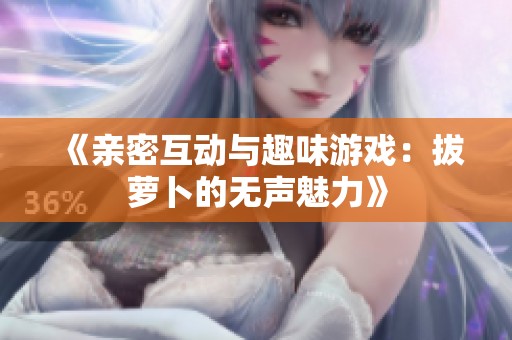 《亲密互动与趣味游戏：拔萝卜的无声魅力》