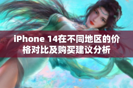 iPhone 14在不同地区的价格对比及购买建议分析