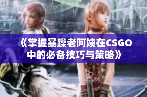 《掌握暴躁老阿姨在CSGO中的必备技巧与策略》