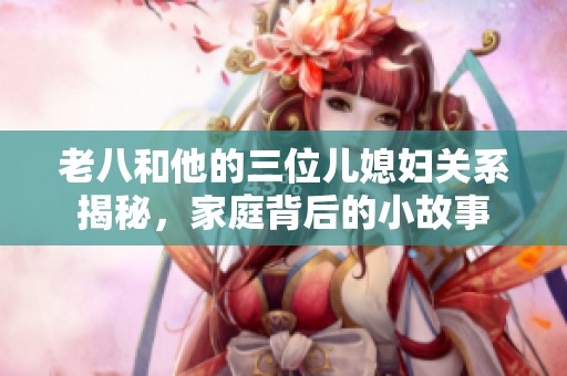 老八和他的三位儿媳妇关系揭秘，家庭背后的小故事