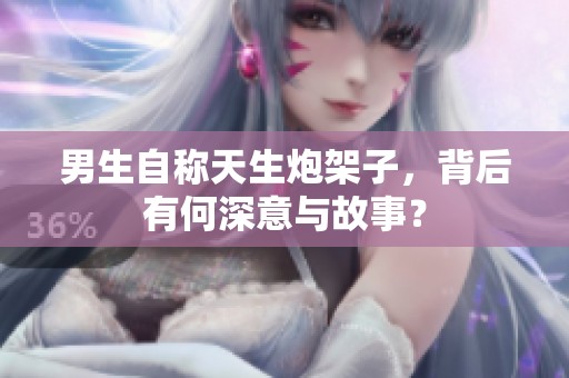 男生自称天生炮架子，背后有何深意与故事？