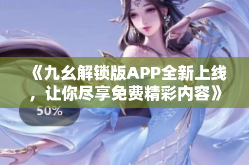 《九幺解锁版APP全新上线，让你尽享免费精彩内容》