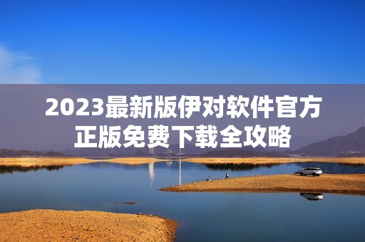 2023最新版伊对软件官方正版免费下载全攻略