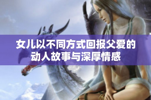 女儿以不同方式回报父爱的动人故事与深厚情感