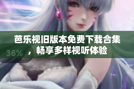 芭乐视旧版本免费下载合集，畅享多样视听体验