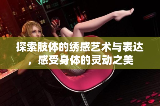 探索肢体的绣感艺术与表达，感受身体的灵动之美